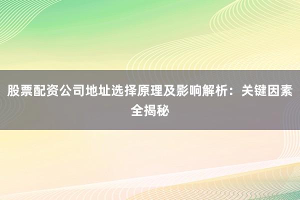 股票配资公司地址选择原理及影响解析：关键因素全揭秘