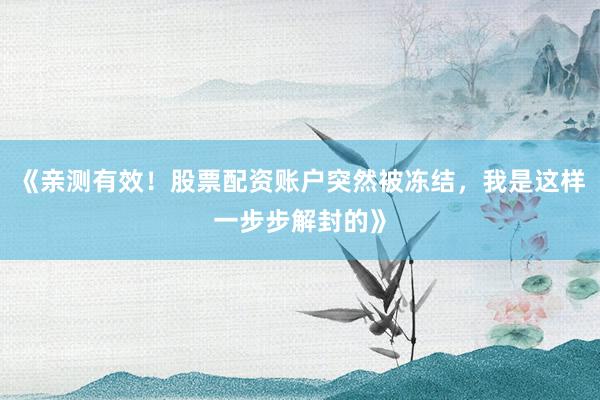 《亲测有效！股票配资账户突然被冻结，我是这样一步步解封的》