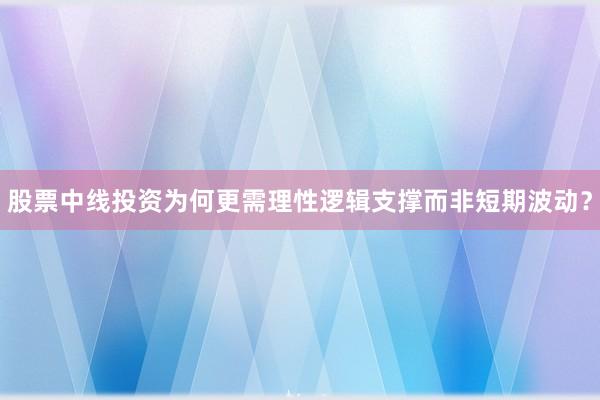 股票中线投资为何更需理性逻辑支撑而非短期波动？